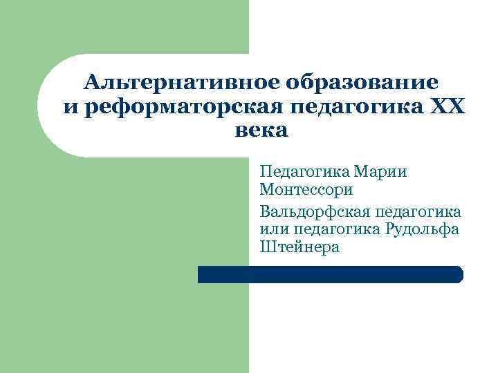 Альтернативное образование и реформаторская педагогика XX века Педагогика Марии Монтессори Вальдорфская педагогика или педагогика