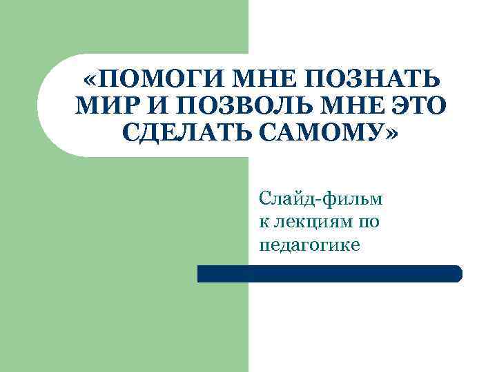  «ПОМОГИ МНЕ ПОЗНАТЬ МИР И ПОЗВОЛЬ МНЕ ЭТО СДЕЛАТЬ САМОМУ» Слайд-фильм к лекциям