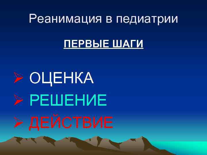 Реанимация в педиатрии ПЕРВЫЕ ШАГИ Ø ОЦЕНКА Ø РЕШЕНИЕ Ø ДЕЙСТВИЕ 