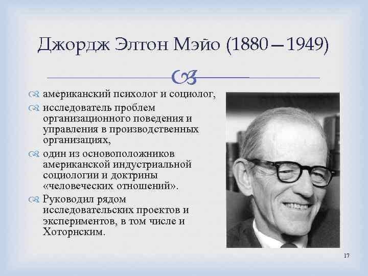 Джордж Элтон Мэйо (1880— 1949) американский психолог и социолог, исследователь проблем организационного поведения и