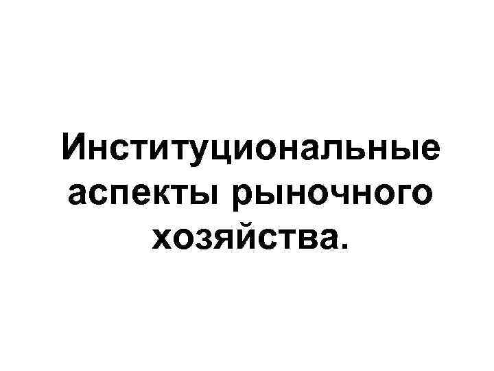 Институциональные аспекты рыночного хозяйства. 