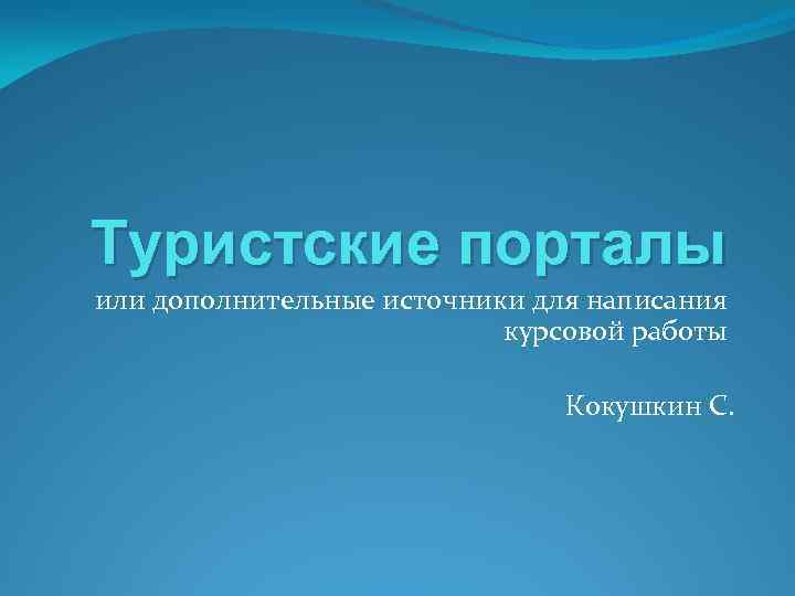 Туристские порталы или дополнительные источники для написания курсовой работы Кокушкин С. 