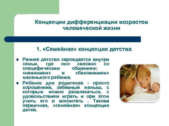 Концепции дифференциации возрастов человеческой жизни 1. «Семейная» концепция детства. l l Раннее детство зарождается