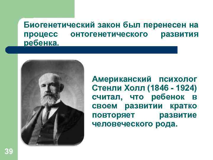 Биогенетический закон был перенесен на процесс онтогенетического развития ребенка. Американский психолог Стенли Холл (1846