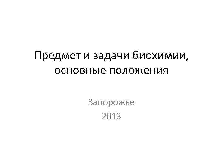 Предмет и задачи биохимии, основные положения Запорожье 2013 