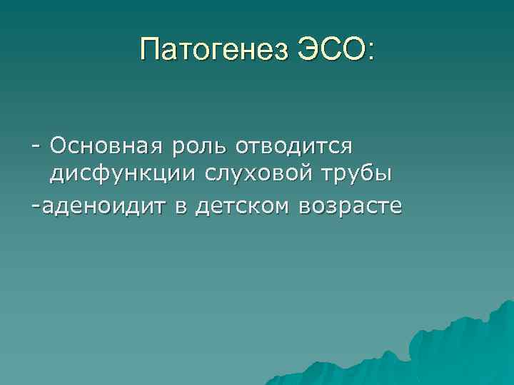 Патогенез ЭСО: - Основная роль отводится дисфункции слуховой трубы -аденоидит в детском возрасте 