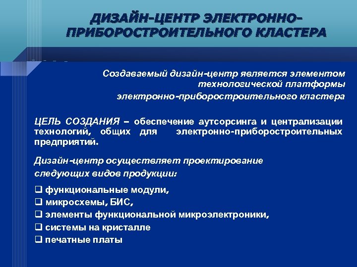 ДИЗАЙН-ЦЕНТР ЭЛЕКТРОННОПРИБОРОСТРОИТЕЛЬНОГО КЛАСТЕРА Создаваемый дизайн-центр является элементом технологической платформы электронно-приборостроительного кластера ЦЕЛЬ СОЗДАНИЯ –