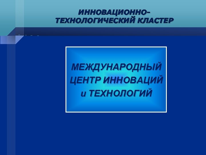 ИННОВАЦИОННОТЕХНОЛОГИЧЕСКИЙ КЛАСТЕР МЕЖДУНАРОДНЫЙ ЦЕНТР ИННОВАЦИЙ и ТЕХНОЛОГИЙ 