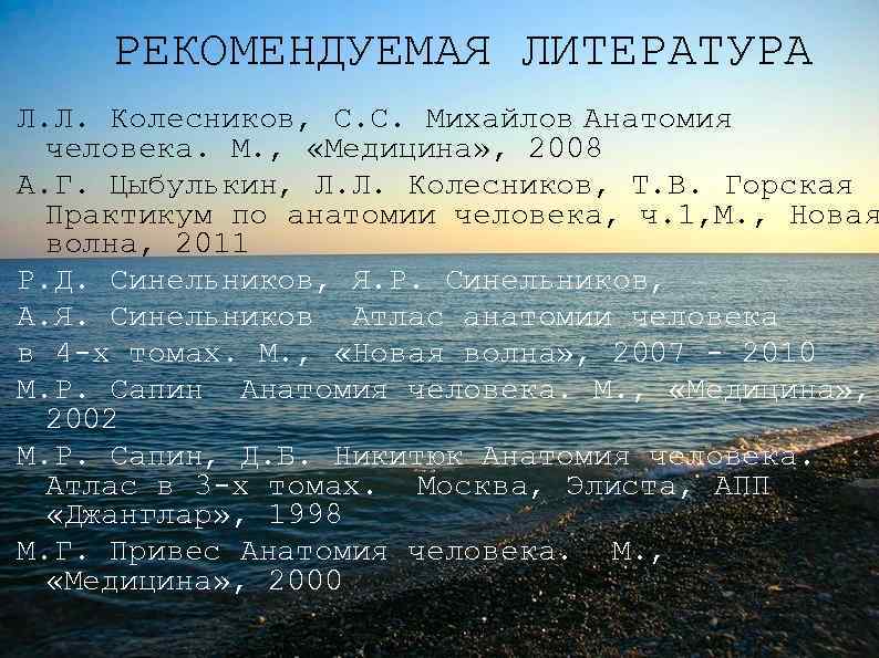 РЕКОМЕНДУЕМАЯ ЛИТЕРАТУРА Л. Л. Колесников, С. С. Михайлов Анатомия человека. М. , «Медицина» ,