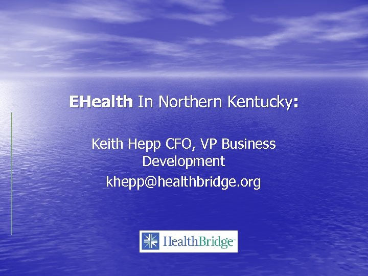 EHealth In Northern Kentucky: Keith Hepp CFO, VP Business Development khepp@healthbridge. org 