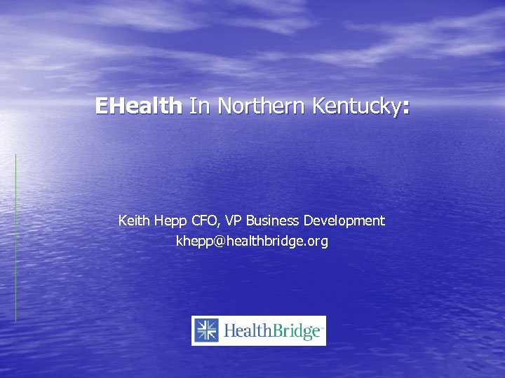 EHealth In Northern Kentucky: Keith Hepp CFO, VP Business Development khepp@healthbridge. org 