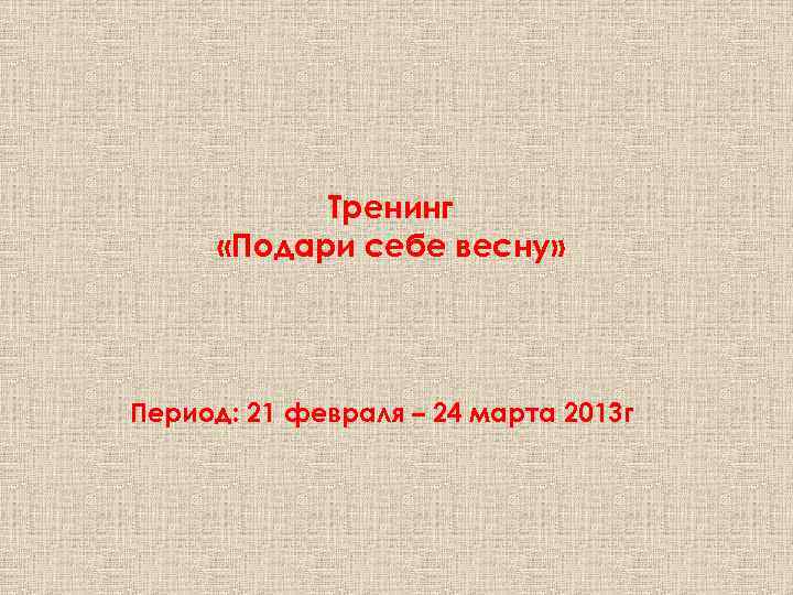 Тренинг «Подари себе весну» Период: 21 февраля – 24 марта 2013 г 