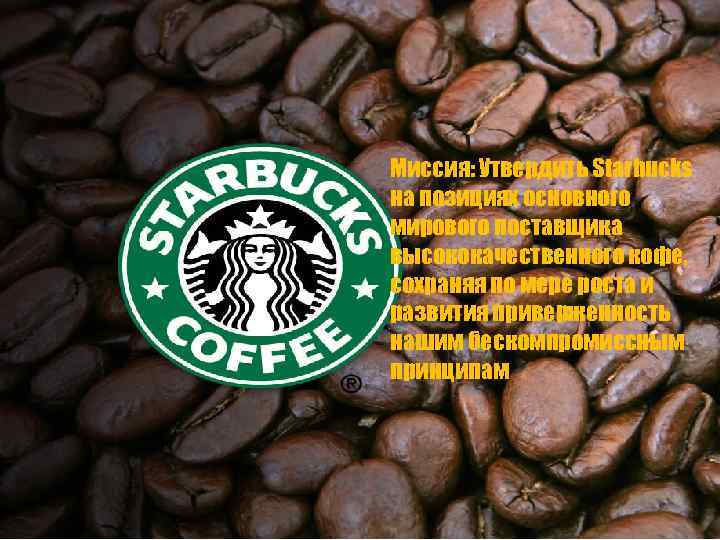 Миссия: Утвердить Starbucks на позициях основного мирового поставщика высококачественного кофе, сохраняя по мере роста