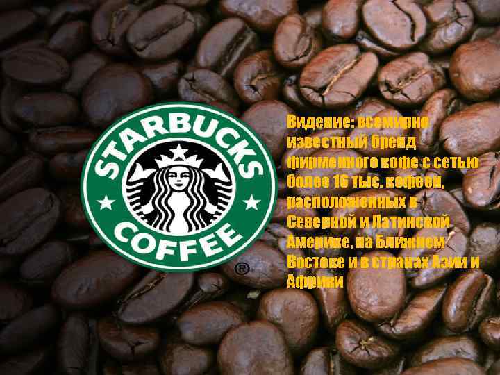 Видение: всемирно известный бренд фирменного кофе с сетью более 16 тыс. кофеен, расположенных в