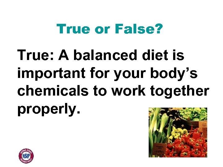 True or False? True: A balanced diet is important for your body’s chemicals to