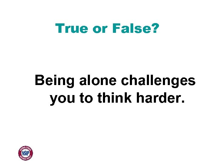 True or False? Being alone challenges you to think harder. 