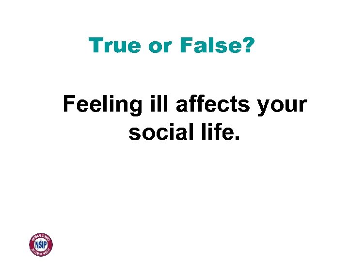 True or False? Feeling ill affects your social life. 