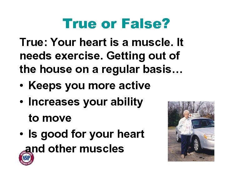 True or False? True: Your heart is a muscle. It needs exercise. Getting out