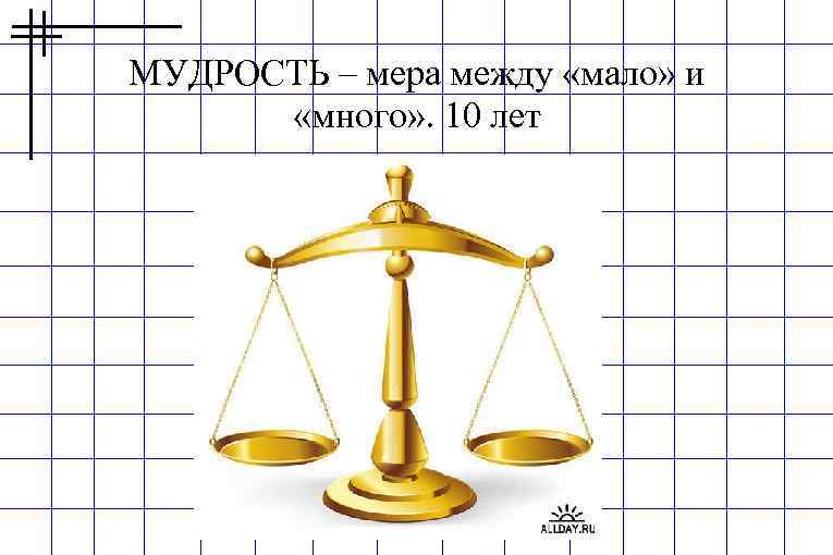 МУДРОСТЬ – мера между «мало» и «много» . 10 лет 