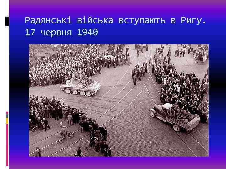 Радянські війська вступають в Ригу. 17 червня 1940 