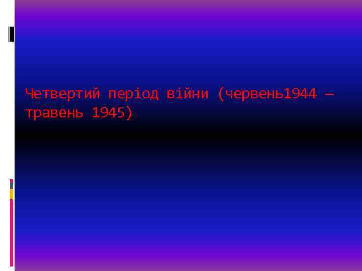 Четвертий період війни (червень1944 — травень 1945) 