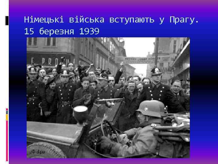 Німецькі війська вступають у Прагу. 15 березня 1939 