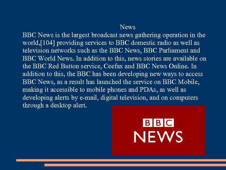 News BBC News is the largest broadcast news gathering operation in the world, [104]