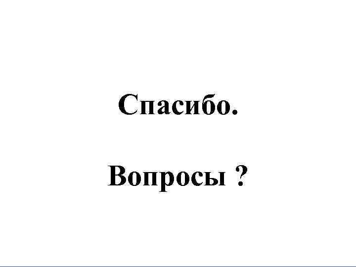 Спасибо. Вопросы ? 