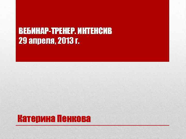 ВЕБИНАР-ТРЕНЕР. ИНТЕНСИВ 29 апреля, 2013 г. Катерина Пенкова 