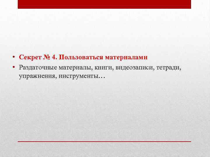  • Секрет № 4. Пользоваться материалами • Раздаточные материалы, книги, видеозаписи, тетради, упражнения,