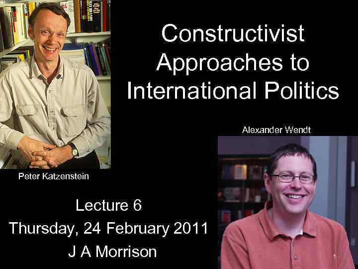 Constructivist Approaches to International Politics Alexander Wendt Peter Katzenstein Lecture 6 Thursday, 24 February