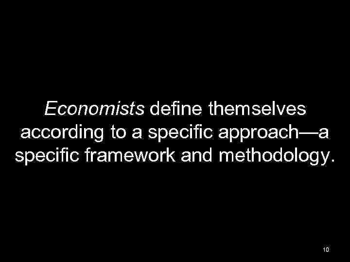 Economists define themselves according to a specific approach—a specific framework and methodology. 10 