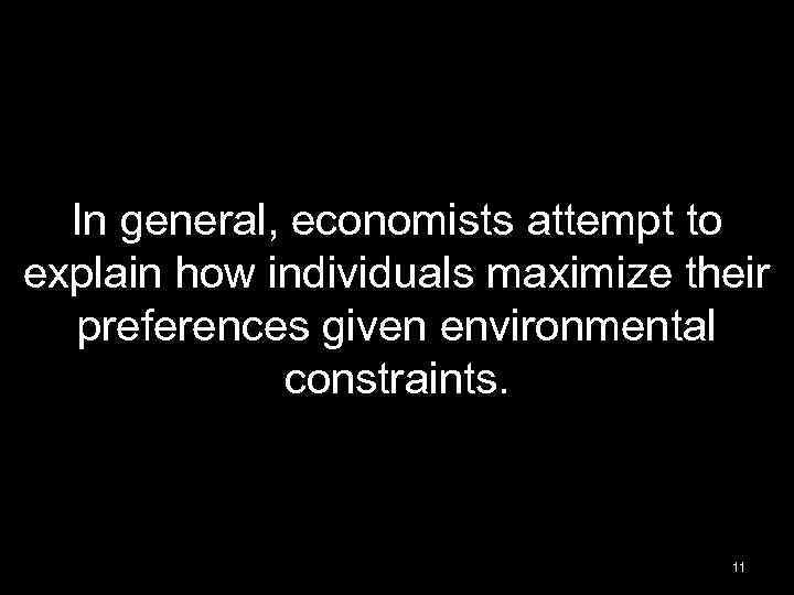 In general, economists attempt to explain how individuals maximize their preferences given environmental constraints.