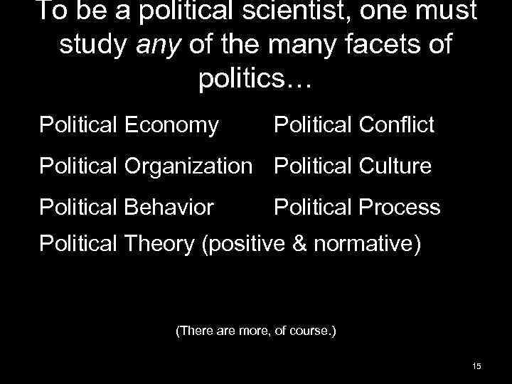 To be a political scientist, one must study any of the many facets of