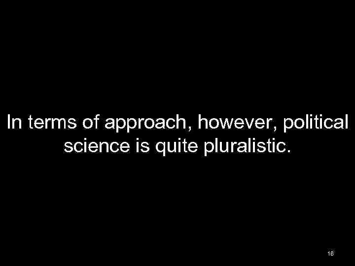 In terms of approach, however, political science is quite pluralistic. 16 