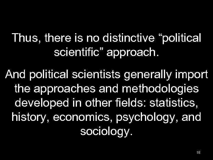 Thus, there is no distinctive “political scientific” approach. And political scientists generally import the