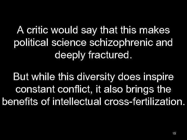 A critic would say that this makes political science schizophrenic and deeply fractured. But