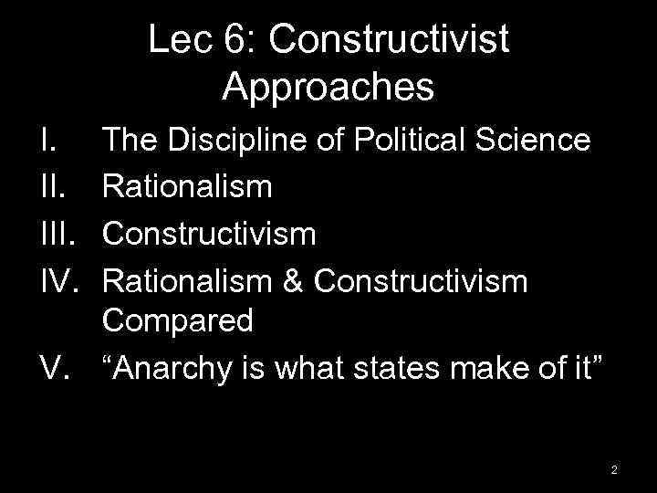 Lec 6: Constructivist Approaches I. III. IV. The Discipline of Political Science Rationalism Constructivism