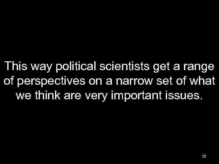 This way political scientists get a range of perspectives on a narrow set of