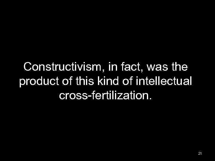 Constructivism, in fact, was the product of this kind of intellectual cross-fertilization. 21 