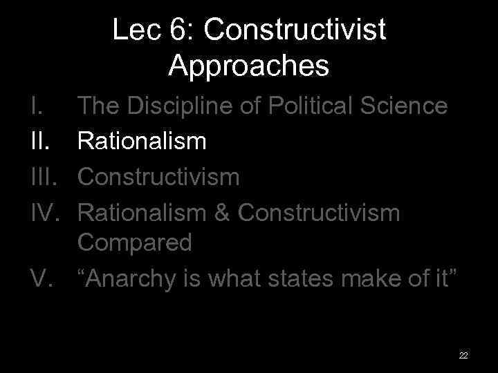 Lec 6: Constructivist Approaches I. III. IV. The Discipline of Political Science Rationalism Constructivism