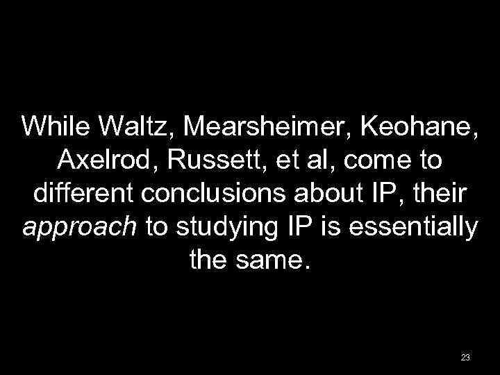 While Waltz, Mearsheimer, Keohane, Axelrod, Russett, et al, come to different conclusions about IP,