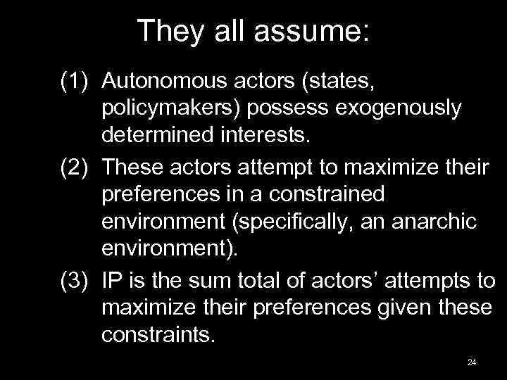 They all assume: (1) Autonomous actors (states, policymakers) possess exogenously determined interests. (2) These