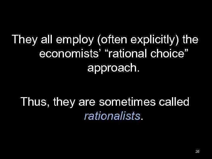 They all employ (often explicitly) the economists’ “rational choice” approach. Thus, they are sometimes