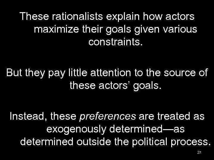 These rationalists explain how actors maximize their goals given various constraints. But they pay