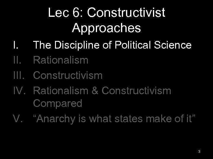 Lec 6: Constructivist Approaches I. III. IV. The Discipline of Political Science Rationalism Constructivism