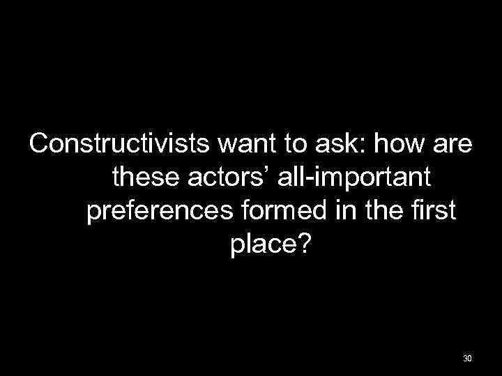 Constructivists want to ask: how are these actors’ all-important preferences formed in the first