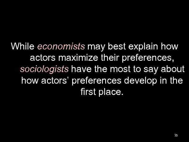 While economists may best explain how actors maximize their preferences, sociologists have the most