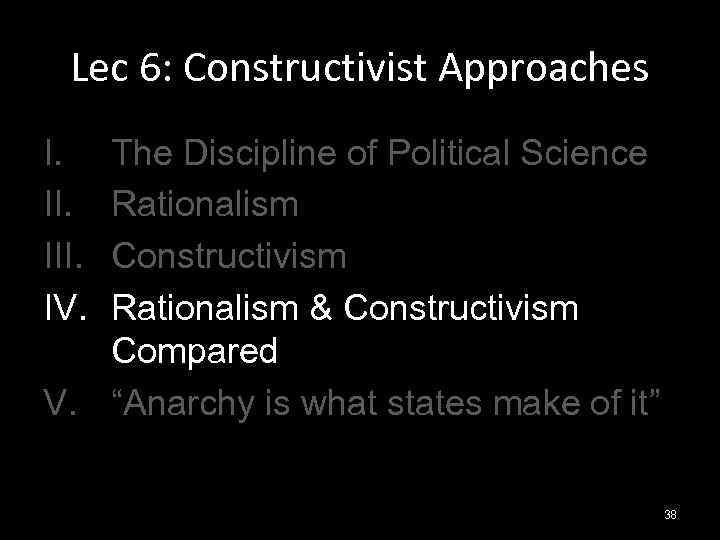 Lec 6: Constructivist Approaches I. III. IV. The Discipline of Political Science Rationalism Constructivism