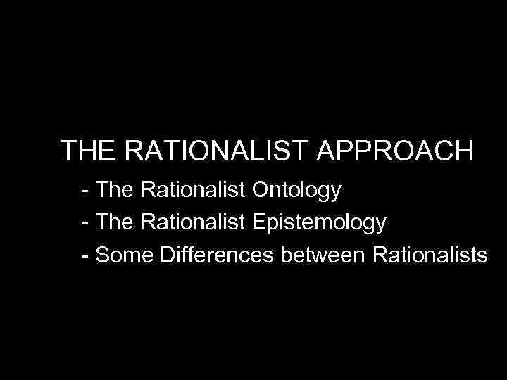 THE RATIONALIST APPROACH - The Rationalist Ontology - The Rationalist Epistemology - Some Differences